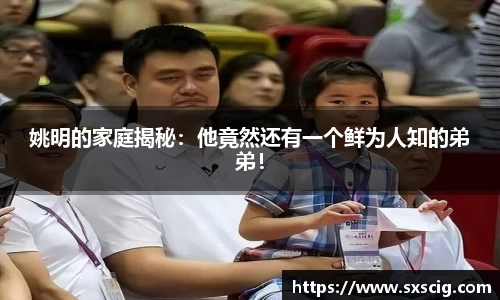 姚明的家庭揭秘：他竟然还有一个鲜为人知的弟弟！