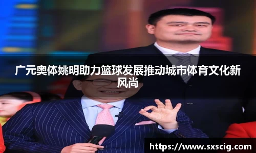 广元奥体姚明助力篮球发展推动城市体育文化新风尚