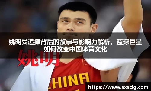 姚明受追捧背后的故事与影响力解析，篮球巨星如何改变中国体育文化