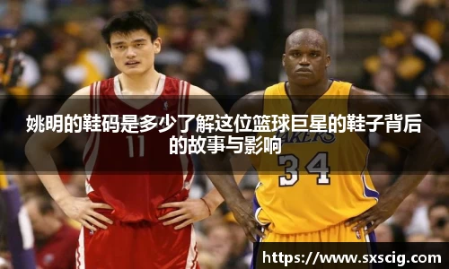 姚明的鞋码是多少了解这位篮球巨星的鞋子背后的故事与影响