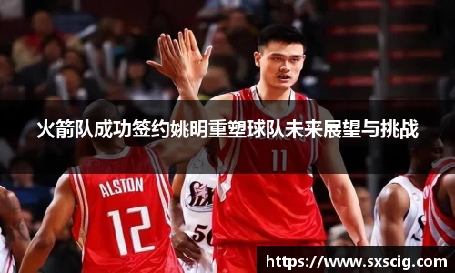 火箭队成功签约姚明重塑球队未来展望与挑战