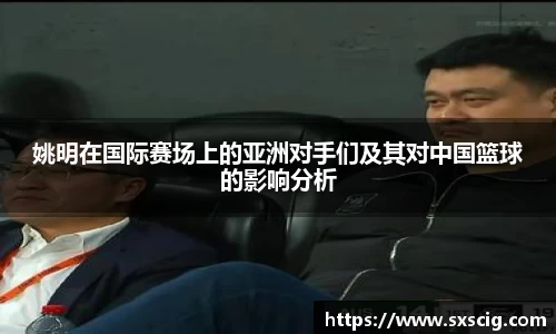 姚明在国际赛场上的亚洲对手们及其对中国篮球的影响分析