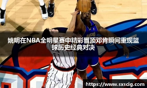 姚明在NBA全明星赛中精彩冒顶邓肯瞬间重现篮球历史经典对决
