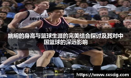 姚明的身高与篮球生涯的完美结合探讨及其对中国篮球的深远影响