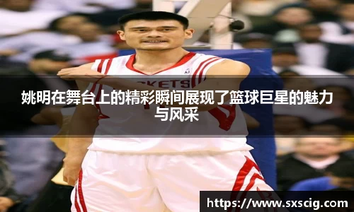 姚明在舞台上的精彩瞬间展现了篮球巨星的魅力与风采