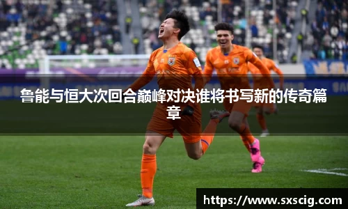 鲁能与恒大次回合巅峰对决谁将书写新的传奇篇章