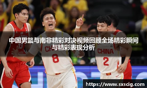 中国男篮与南非精彩对决视频回顾全场精彩瞬间与精彩表现分析