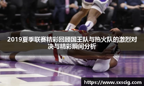 2019夏季联赛精彩回顾国王队与热火队的激烈对决与精彩瞬间分析