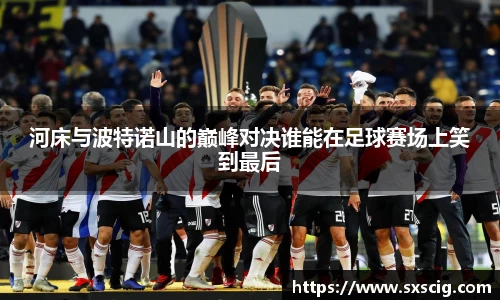 河床与波特诺山的巅峰对决谁能在足球赛场上笑到最后