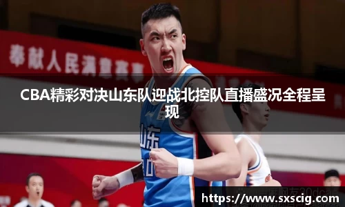 CBA精彩对决山东队迎战北控队直播盛况全程呈现